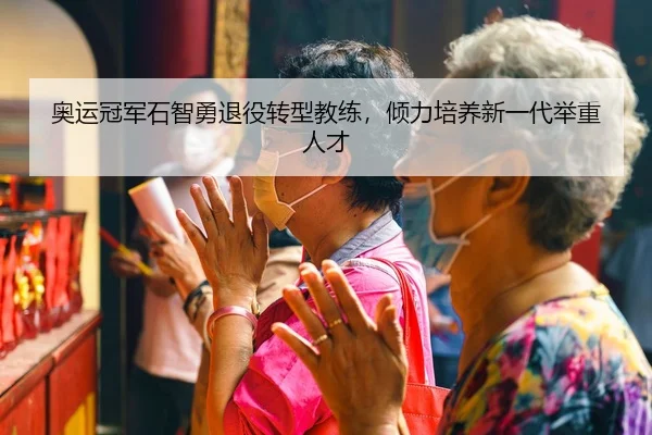 奥运冠军石智勇退役转型教练，倾力培养新一代举重人才