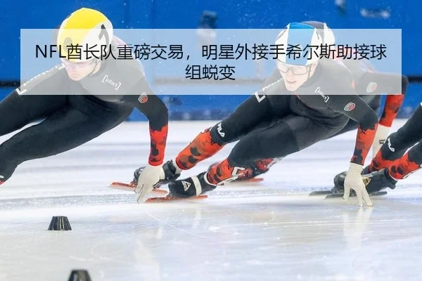 NFL酋长队重磅交易，明星外接手希尔斯助接球组蜕变