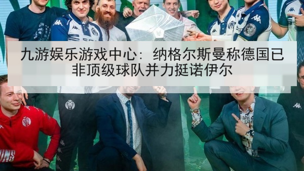 九游娱乐游戏中心: 纳格尔斯曼称德国已非顶级球队并力挺诺伊尔