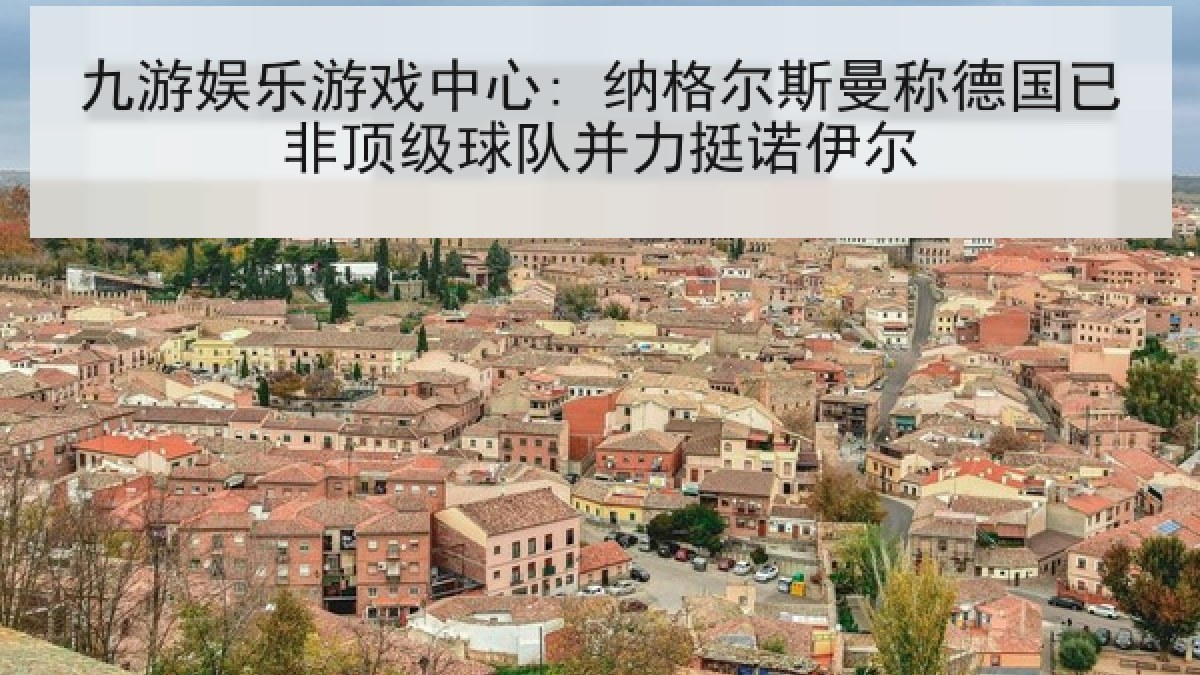 九游娱乐游戏中心: 纳格尔斯曼称德国已非顶级球队并力挺诺伊尔
