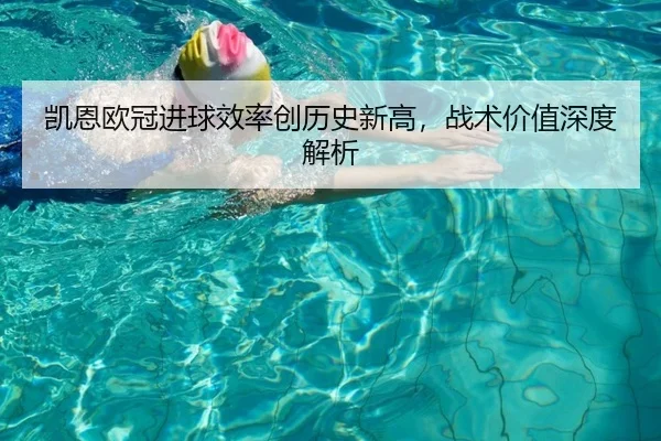 凯恩欧冠进球效率创历史新高，战术价值深度解析