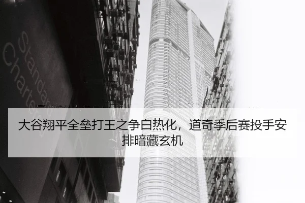 大谷翔平全垒打王之争白热化，道奇季后赛投手安排暗藏玄机