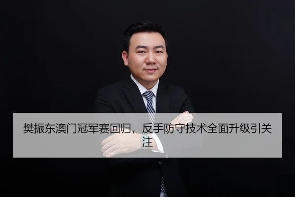 樊振东澳门冠军赛回归，反手防守技术全面升级引关注