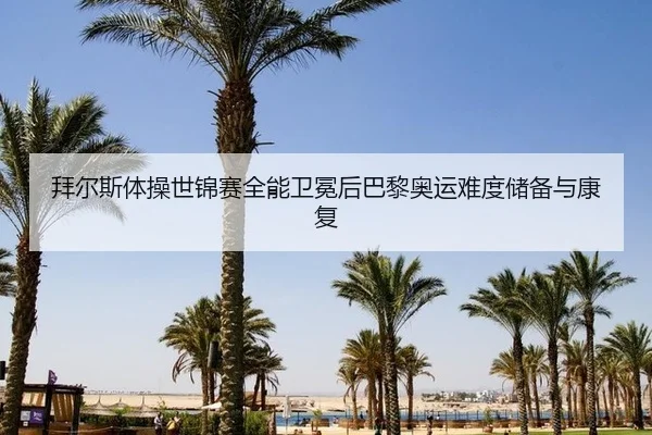 拜尔斯体操世锦赛全能卫冕后巴黎奥运难度储备与康复