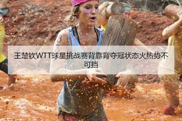王楚钦WTT球星挑战赛背靠背夺冠状态火热势不可挡