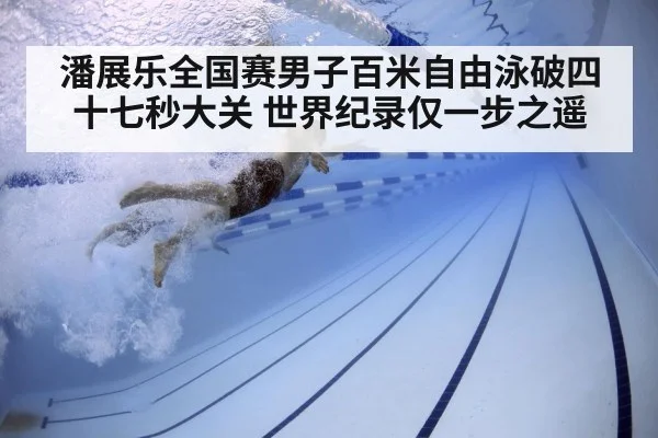 潘展乐全国赛男子百米自由泳破四十七秒大关 世界纪录仅一步之遥