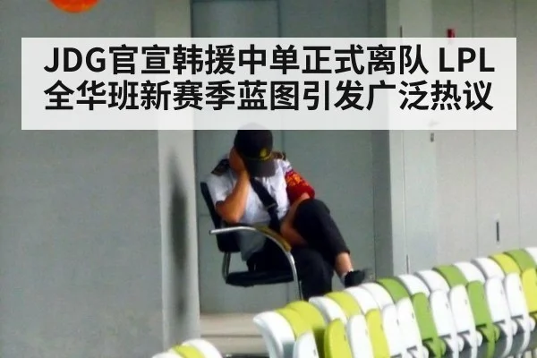 JDG官宣韩援中单正式离队 LPL全华班新赛季蓝图引发广泛热议