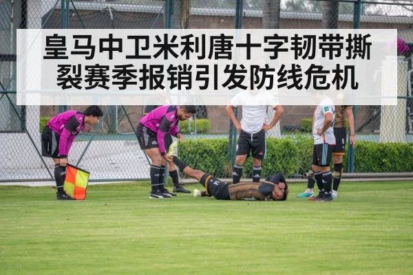 皇马中卫米利唐十字韧带撕裂赛季报销引发防线危机