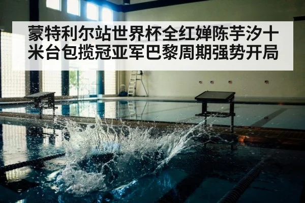 蒙特利尔站世界杯全红婵陈芋汐十米台包揽冠亚军巴黎周期强势开局