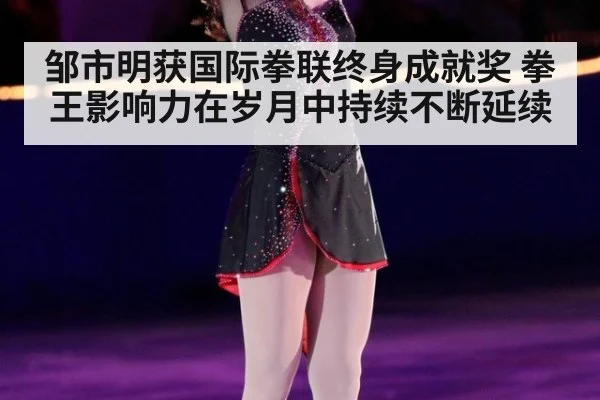 邹市明获国际拳联终身成就奖 拳王影响力在岁月中持续不断延续