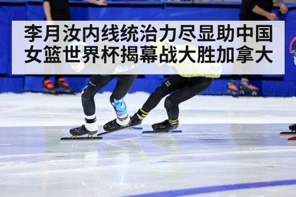 李月汝内线统治力尽显助中国女篮世界杯揭幕战大胜加拿大