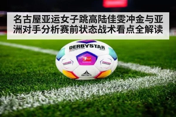 名古屋亚运女子跳高陆佳雯冲金与亚洲对手分析赛前状态战术看点全解读